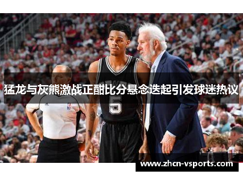 猛龙与灰熊激战正酣比分悬念迭起引发球迷热议