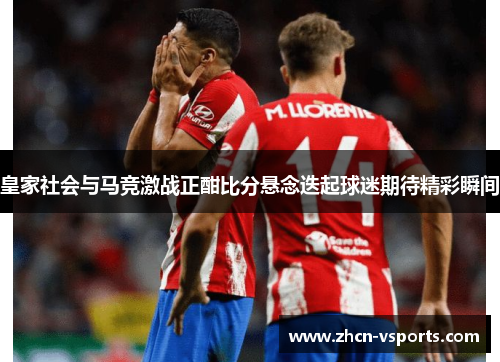 皇家社会与马竞激战正酣比分悬念迭起球迷期待精彩瞬间